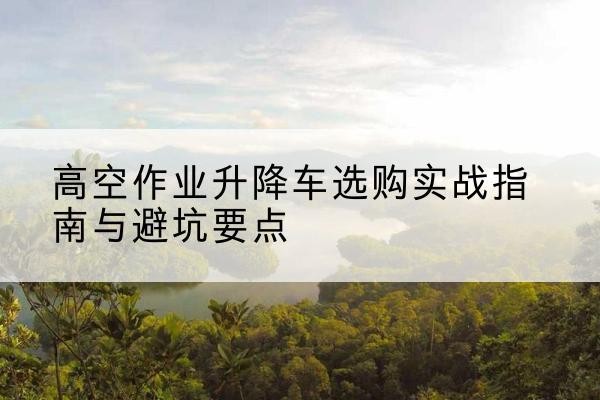 六盘水升降车怎么选-高空作业升降车选购实战指南与避坑要点