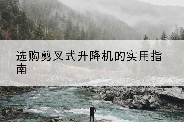 六盘水剪叉式升降机怎么选-选购剪叉式升降机的实用指南