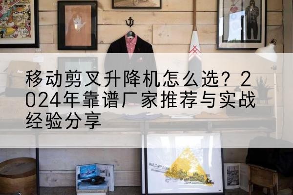 六盘水升降平台厂家推荐-移动剪叉升降机怎么选?2024年靠谱厂家推荐与实战经验分享