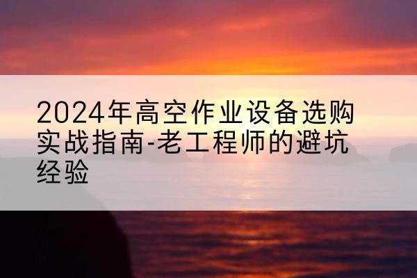 六盘水高空作业升降机厂家推荐-2024年高空作业设备选购实战指南-老工程师的避坑经验