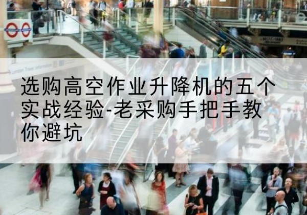 六盘水高空作业升降机厂家-选购高空作业升降机的五个实战经验-老采购手把手教你避坑