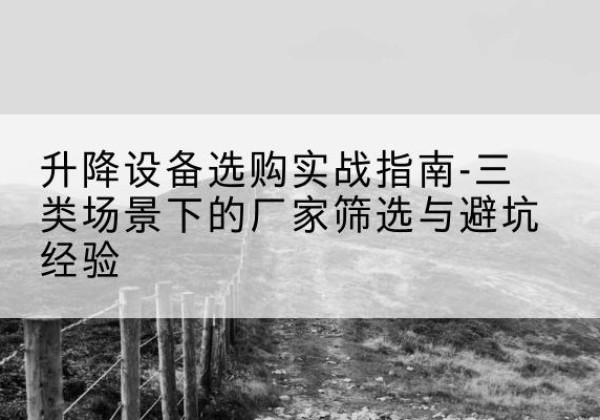 六盘水移动式升降机厂家推荐-升降设备选购实战指南-三类场景下的厂家筛选与避坑经验