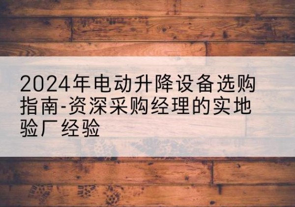 六盘水电动剪叉升降平台厂家-2024年电动升降设备选购指南-资深采购经理的实地验厂经验
