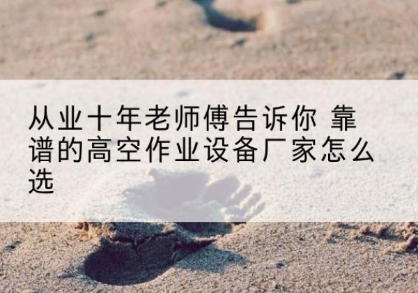 六盘水高空作业升降机厂家推荐-从业十年老师傅告诉你 靠谱的高空作业设备厂家怎么选