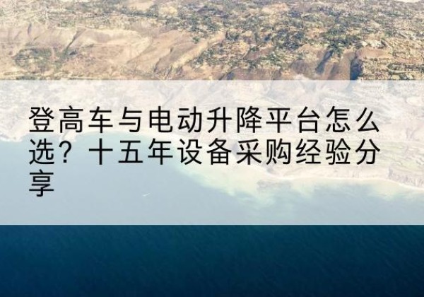 六盘水登高车厂家厂家-登高车与电动升降平台怎么选？十五年设备采购经验分享