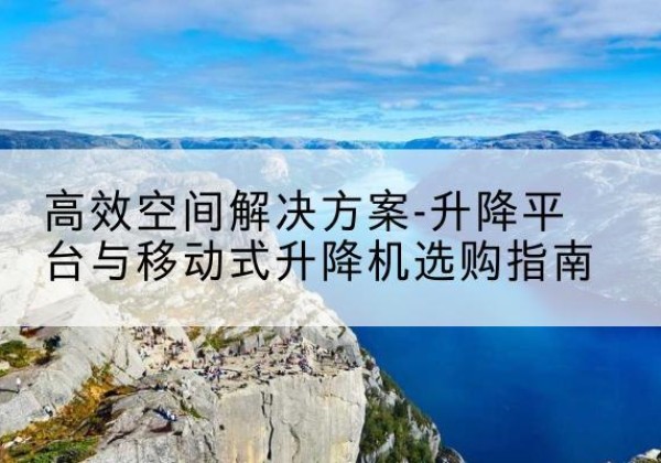 六盘水升降平台厂家-*空间解决方案-升降平台与移动式升降机选购指南