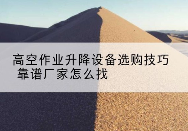 六盘水电动升降平台厂家推荐-高空作业升降设备选购技巧 靠谱厂家怎么找