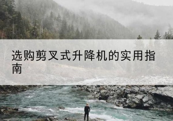 六盘水剪叉式升降机怎么选-选购剪叉式升降机的实用指南