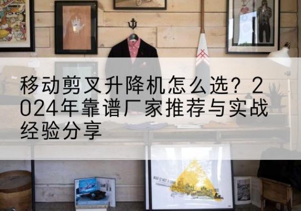 六盘水升降平台厂家推荐-移动剪叉升降机怎么选？2024年靠谱厂家推荐与实战经验分享