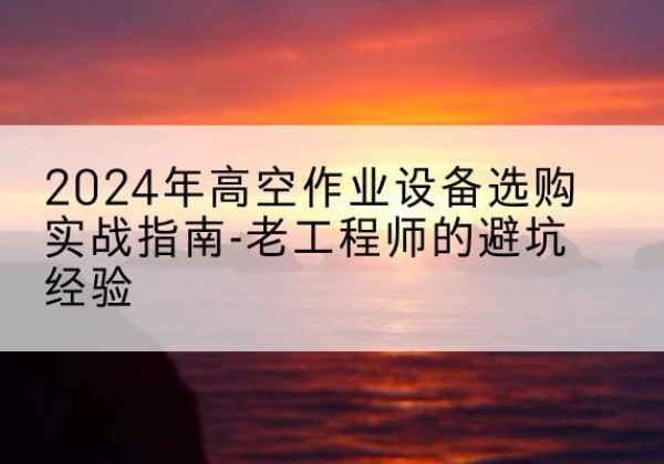 六盘水高空作业升降机厂家推荐-2024年高空作业设备选购实战指南-老工程师的避坑经验